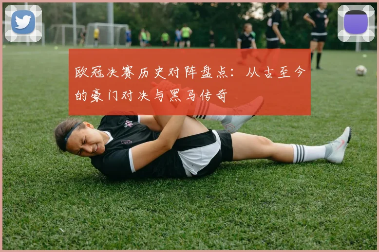 欧冠决赛历史对阵盘点:从古至今的豪门对决与黑马传奇