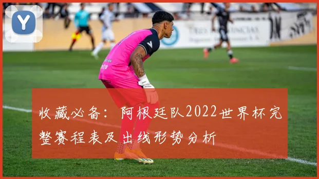 收藏必备:阿根廷队2022世界杯完整赛程表及出线形势分析