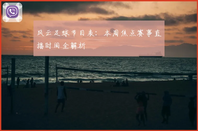 风云足球节目表:本周焦点赛事直播时间全解析