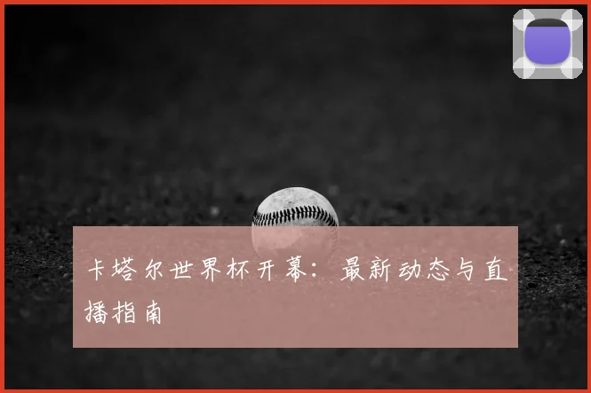 卡塔尔世界杯开幕：最新动态与直播指南