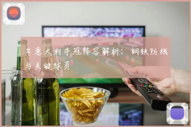 年意大利夺冠阵容解析:钢铁防线与关键球员