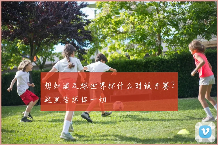 想知道足球世界杯什么时候开赛?这里告诉你一切