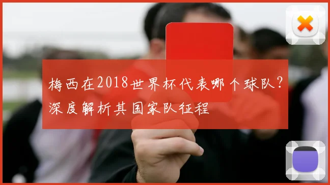 梅西在2018世界杯代表哪个球队？深度解析其国家队征程