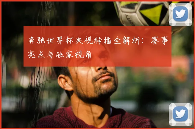 奔驰世界杯央视转播全解析：赛事亮点与独家视角