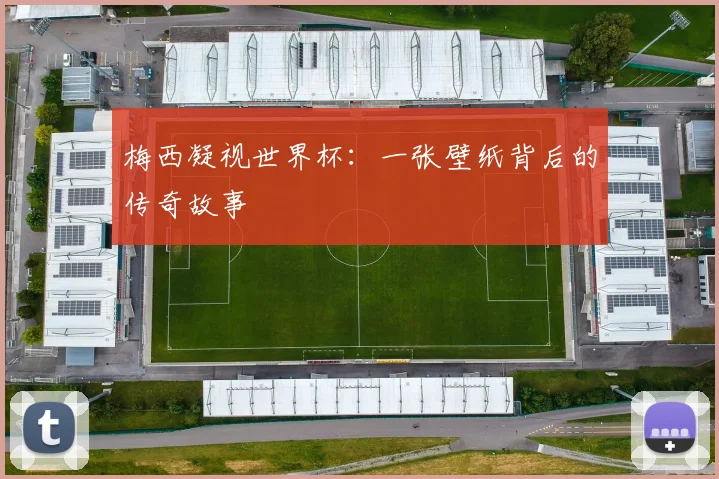 梅西凝视世界杯：一张壁纸背后的传奇故事