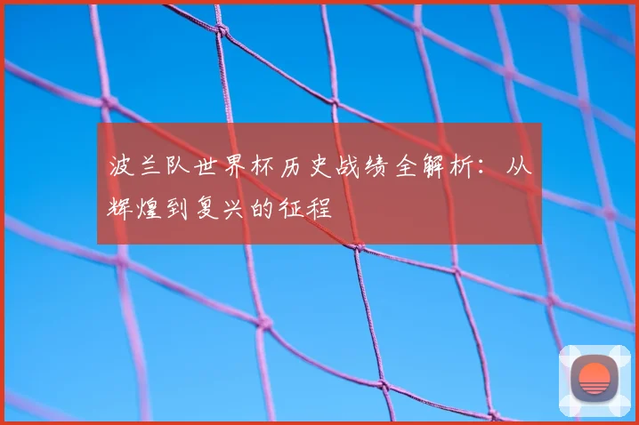 波兰队世界杯历史战绩全解析:从辉煌到复兴的征程