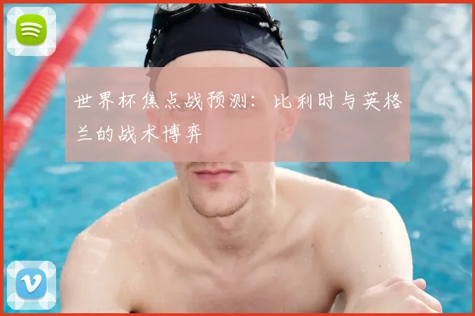 世界杯焦点战预测:比利时与英格兰的战术博弈