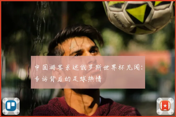 中国游客亲述俄罗斯世界杯见闻：专访背后的足球热情