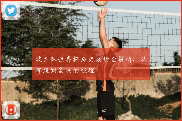 波兰队世界杯历史战绩全解析：从辉煌到复兴的征程