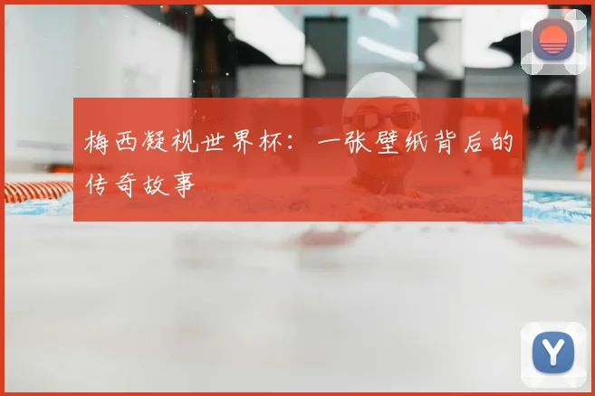 梅西凝视世界杯：一张壁纸背后的传奇故事