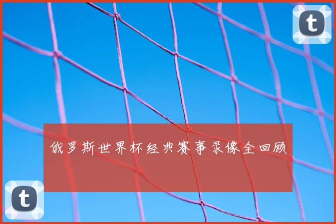 俄罗斯世界杯经典赛事录像全回顾