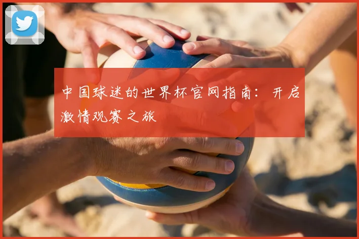 中国球迷的世界杯官网指南：开启激情观赛之旅