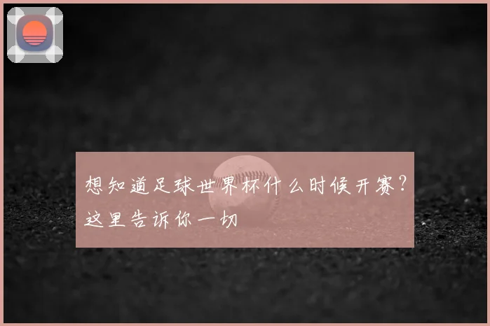 想知道足球世界杯什么时候开赛?这里告诉你一切