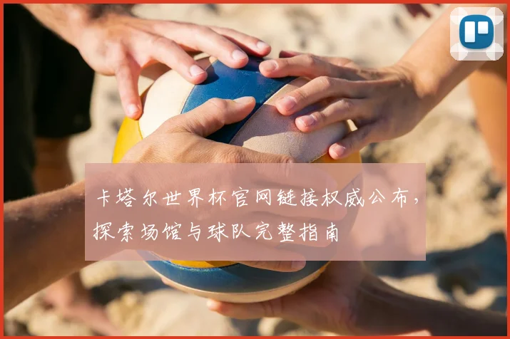 卡塔尔世界杯官网链接权威公布，探索场馆与球队完整指南