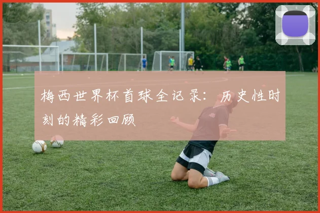 梅西世界杯首球全记录：历史性时刻的精彩回顾