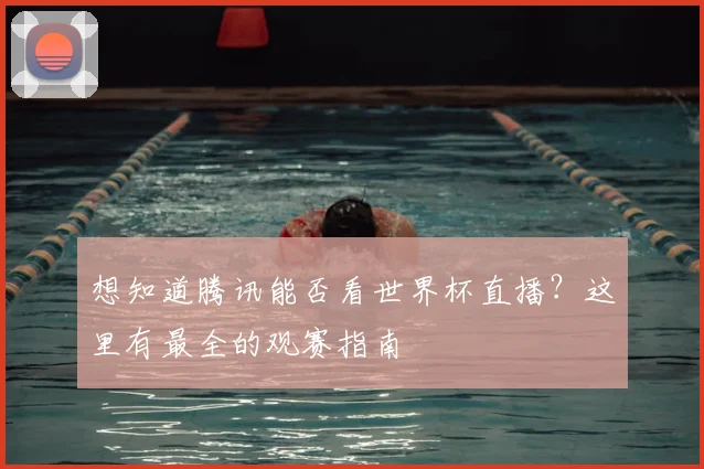 想知道腾讯能否看世界杯直播?这里有最全的观赛指南