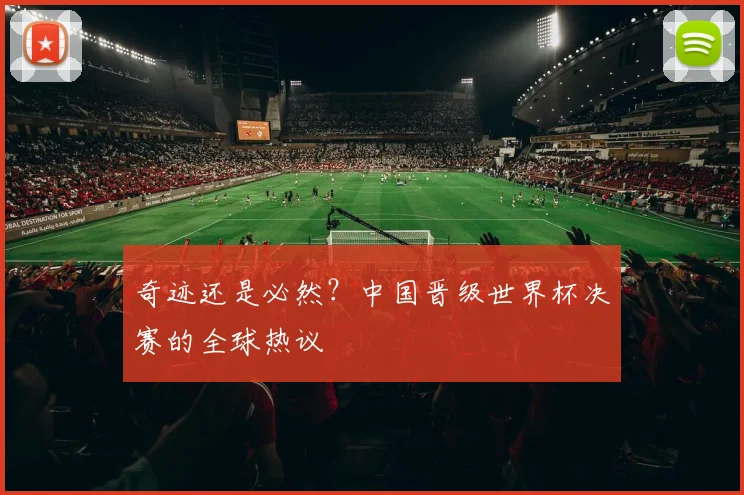 奇迹还是必然？中国晋级世界杯决赛的全球热议