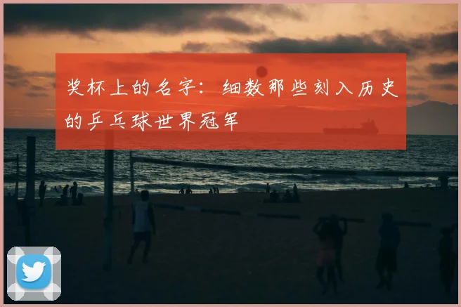 奖杯上的名字：细数那些刻入历史的乒乓球世界冠军
