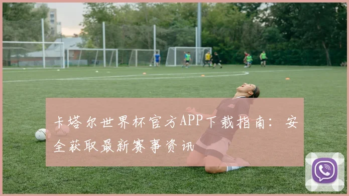 卡塔尔世界杯官方APP下载指南：安全获取最新赛事资讯