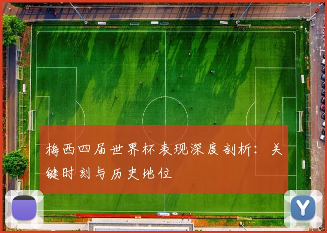 梅西四届世界杯表现深度剖析：关键时刻与历史地位