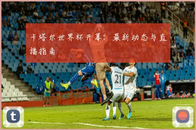 卡塔尔世界杯开幕：最新动态与直播指南
