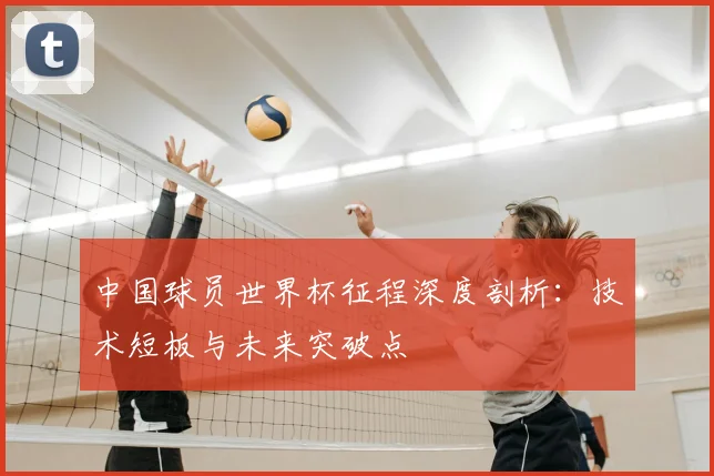 中国球员世界杯征程深度剖析：技术短板与未来突破点