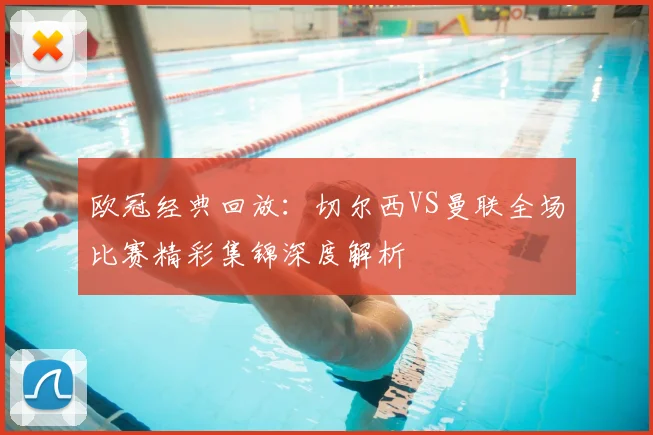 欧冠经典回放：切尔西VS曼联全场比赛精彩集锦深度解析