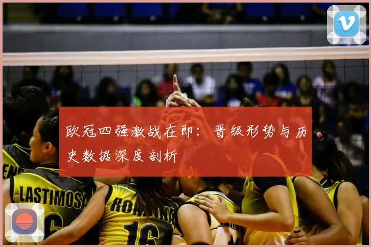 欧冠四强激战在即：晋级形势与历史数据深度剖析