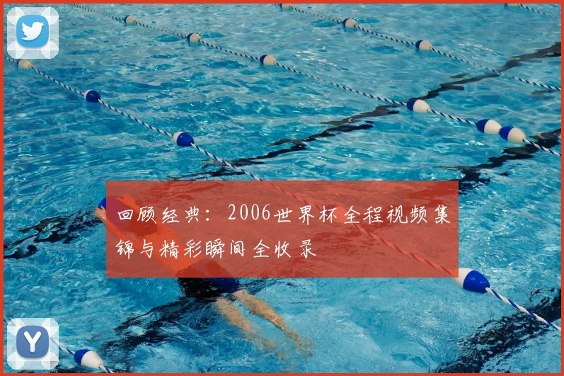 回顾经典：2006世界杯全程视频集锦与精彩瞬间全收录