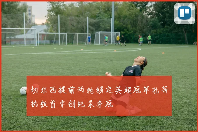 切尔西提前两轮锁定英超冠军孔蒂执教首季创纪录夺冠