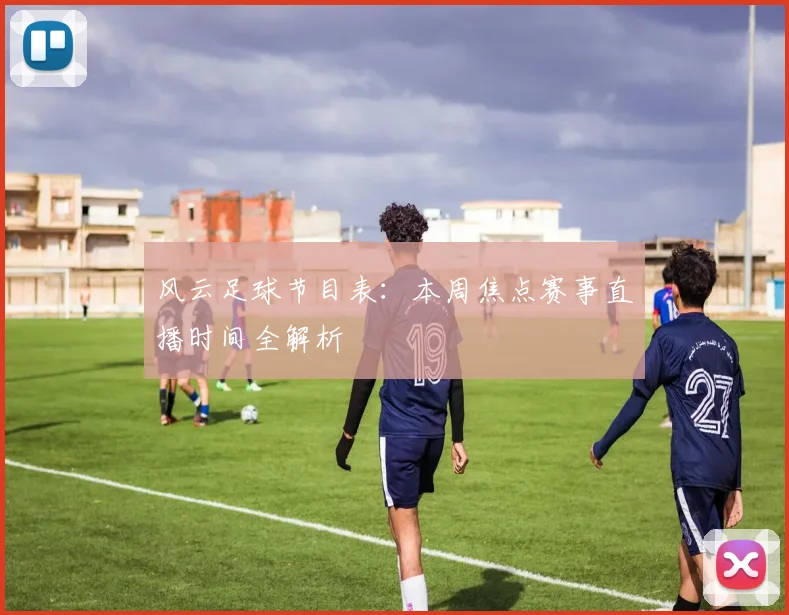 风云足球节目表：本周焦点赛事直播时间全解析