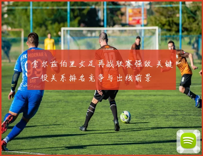 索尔兹伯里女足再战联赛强敌 关键一役关系排名竞争与出线前景