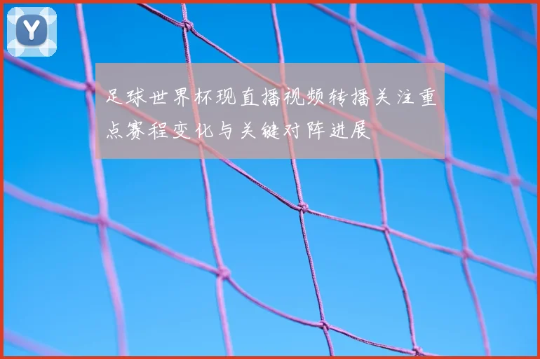 足球世界杯现直播视频转播关注重点赛程变化与关键对阵进展