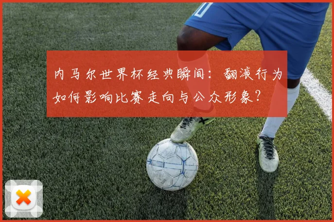 内马尔世界杯经典瞬间：翻滚行为如何影响比赛走向与公众形象？