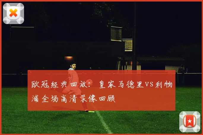 欧冠经典回放:皇家马德里vs利物浦全场高清录像回顾