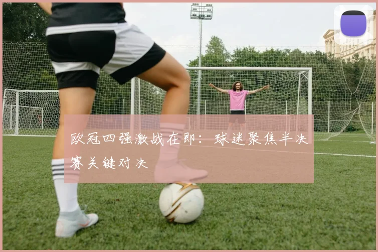 欧冠四强激战在即：球迷聚焦半决赛关键对决