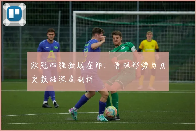 欧冠四强激战在即：晋级形势与历史数据深度剖析