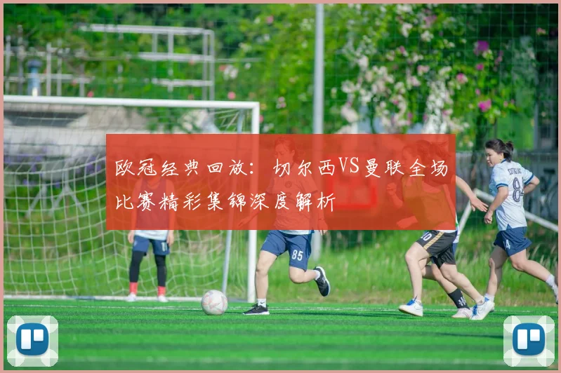 欧冠经典回放：切尔西VS曼联全场比赛精彩集锦深度解析