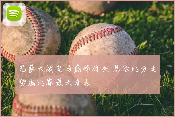 巴萨大战皇马巅峰对决 悬念比分走势成比赛最大看点