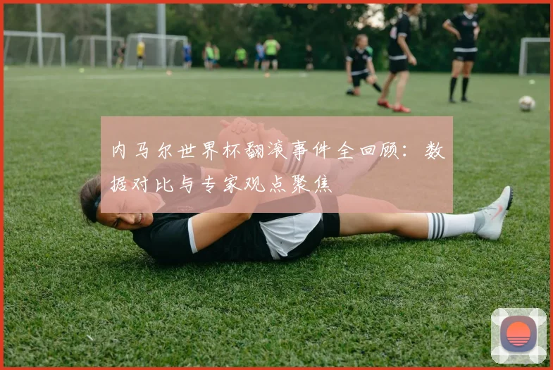 内马尔世界杯翻滚事件全回顾：数据对比与专家观点聚焦