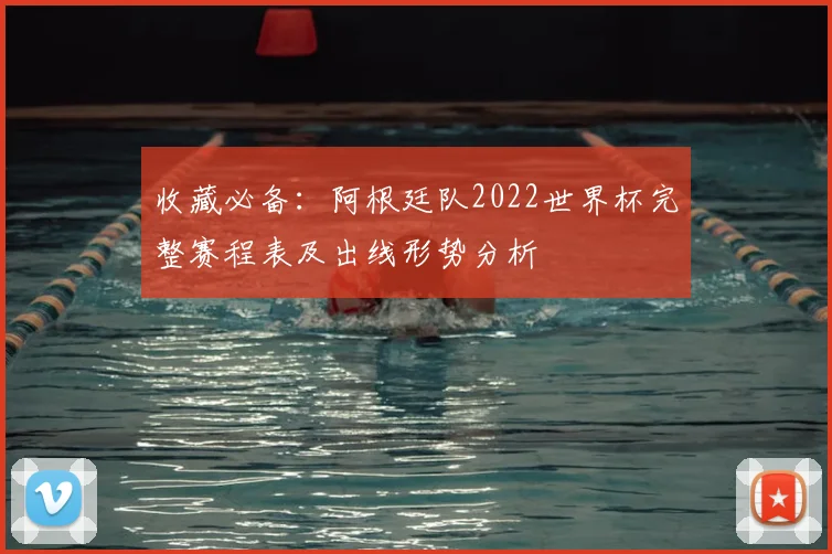 收藏必备:阿根廷队2022世界杯完整赛程表及出线形势分析