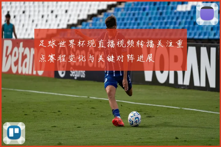 足球世界杯现直播视频转播关注重点赛程变化与关键对阵进展