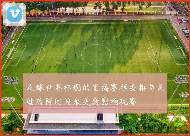 足球世界杯现的直播赛程安排与关键对阵时间表更新影响观赛