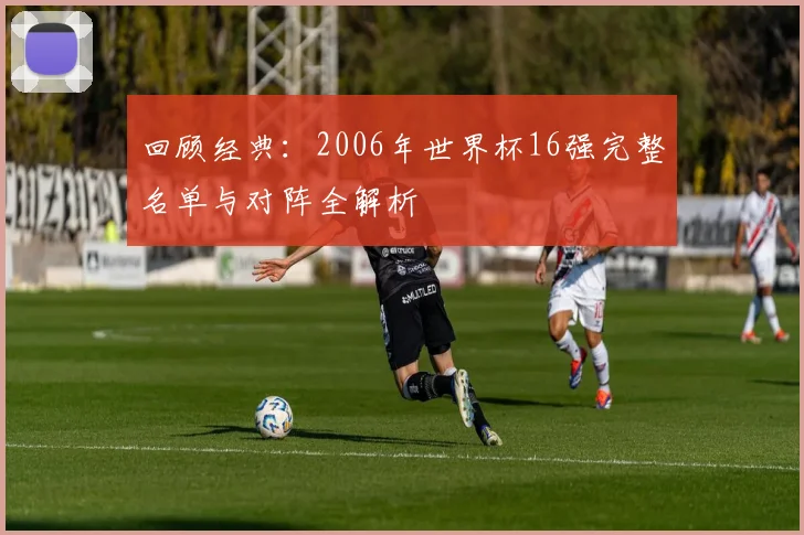 回顾经典：2006年世界杯16强完整名单与对阵全解析