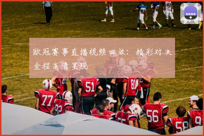 欧冠赛事直播视频回放:精彩对决全程高清呈现