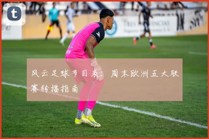 风云足球节目表:周末欧洲五大联赛转播指南