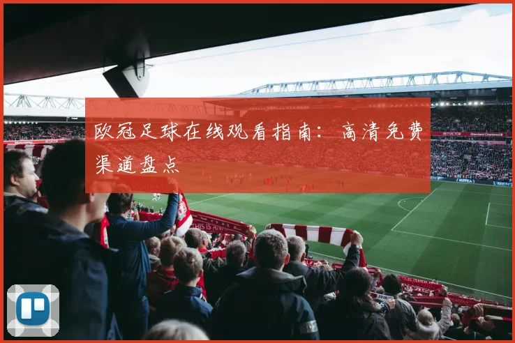 欧冠足球在线观看指南：高清免费渠道盘点