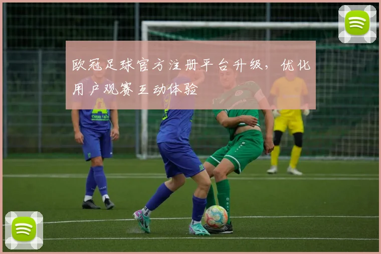 欧冠足球官方注册平台升级，优化用户观赛互动体验