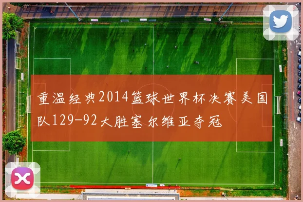 重温经典2014篮球世界杯决赛美国队129-92大胜塞尔维亚夺冠